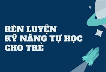 LÀM THẾ NÀO ĐỂ RÈN LUYỆN KỸ NĂNG TỰ HỌC CHO TRẺ?