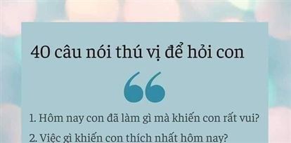40 CÂU NÓI THÚ VỊ ĐỂ HỎI CON